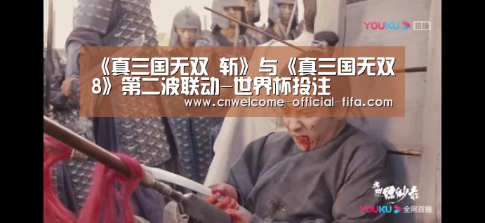 《真三国无双 斩》与《真三国无双8》第二波联动-世界杯投注(图1) 世界杯投注